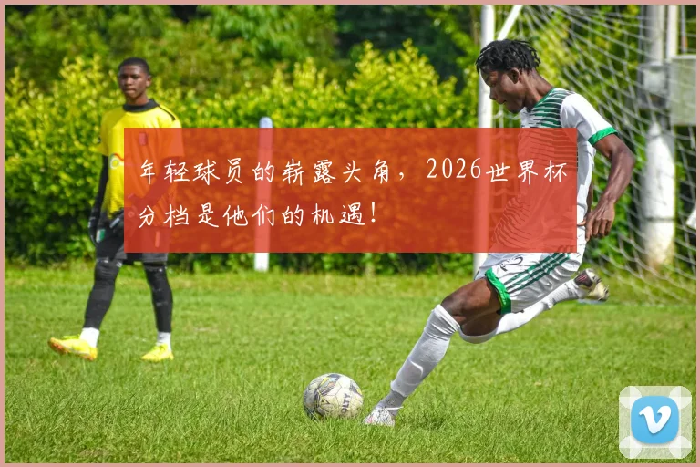 年轻球员的崭露头角，2026世界杯分档是他们的机遇！
