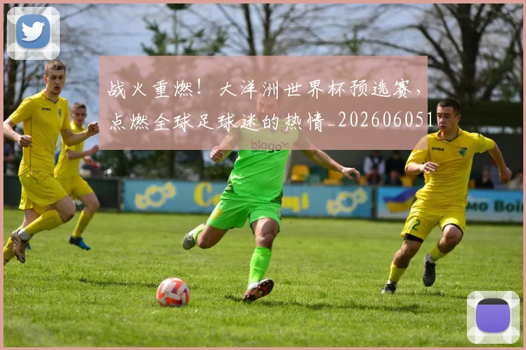 战火重燃！大洋洲世界杯预选赛，点燃全球足球迷的热情_20260605162944