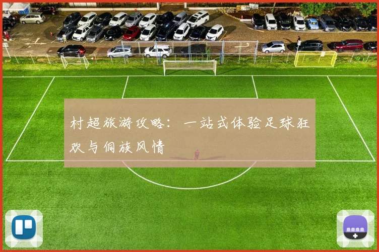 村超旅游攻略：一站式体验足球狂欢与侗族风情