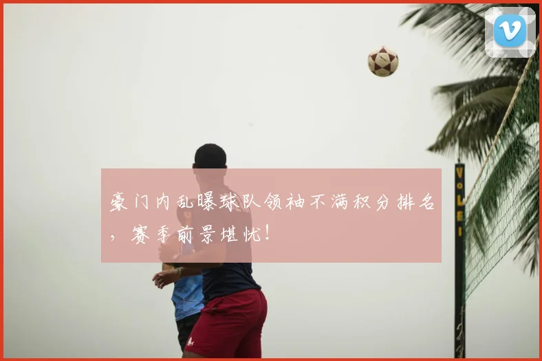 豪门内乱曝球队领袖不满积分排名，赛季前景堪忧！