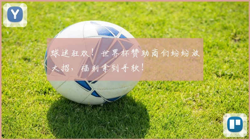 球迷狂欢!世界杯赞助商们纷纷放大招,福利拿到手软!