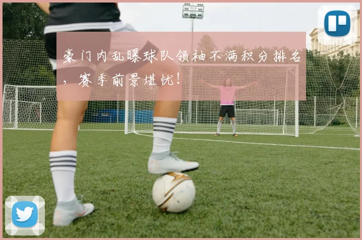 豪门内乱曝球队领袖不满积分排名，赛季前景堪忧！