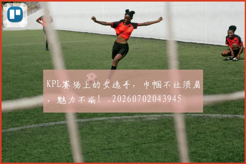 KPL赛场上的女选手，巾帼不让须眉，魅力不减！_20260702043945