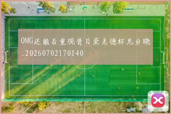 OMG还能否重现昔日荣光德杯见分晓_20260702170140