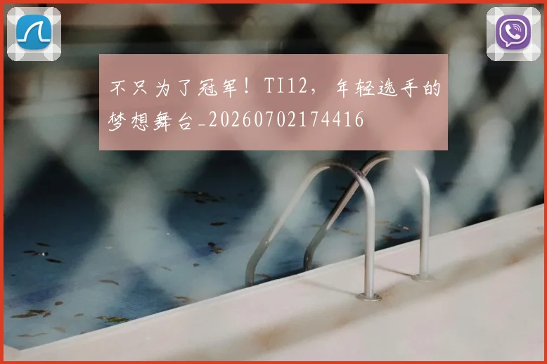 不只为了冠军！TI12，年轻选手的梦想舞台_20260702174416