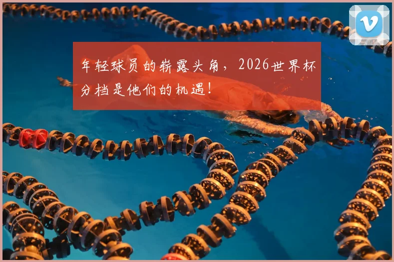 年轻球员的崭露头角，2026世界杯分档是他们的机遇！
