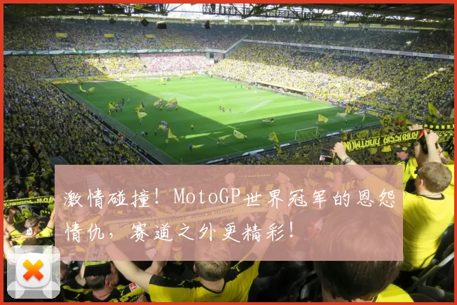 激情碰撞！MotoGP世界冠军的恩怨情仇，赛道之外更精彩！