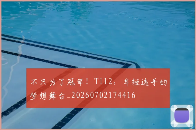 不只为了冠军！TI12，年轻选手的梦想舞台_20260702174416
