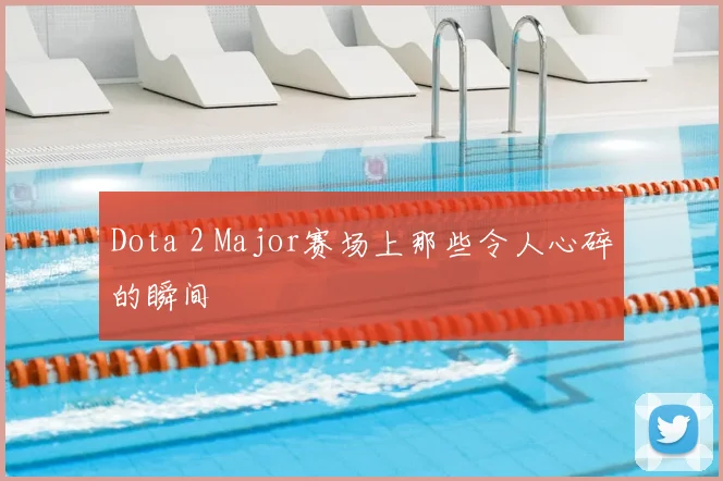 Dota 2 Major赛场上那些令人心碎的瞬间