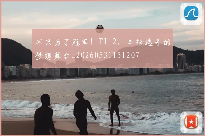 不只为了冠军！TI12，年轻选手的梦想舞台_20260531151207