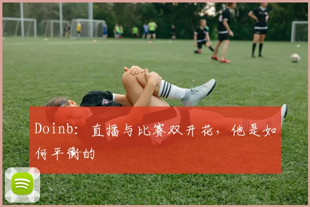 Doinb：直播与比赛双开花，他是如何平衡的