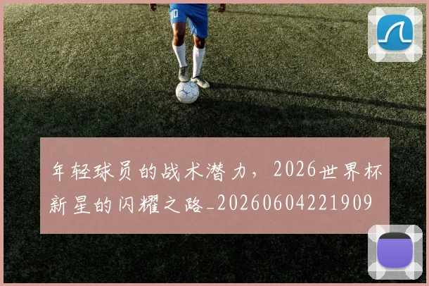年轻球员的战术潜力，2026世界杯新星的闪耀之路_20260604221909