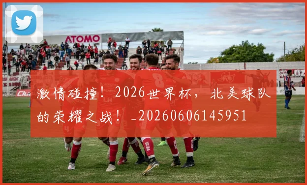 激情碰撞！2026世界杯，北美球队的荣耀之战！_20260606145951