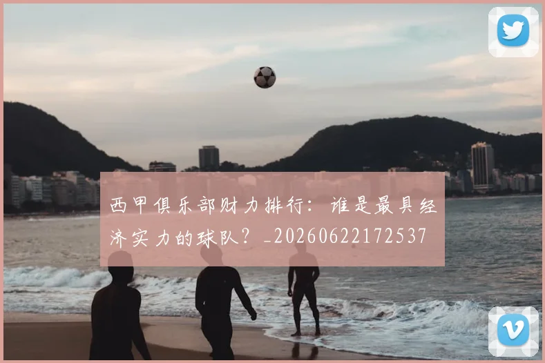 西甲俱乐部财力排行：谁是最具经济实力的球队？_20260622172537