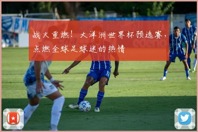 战火重燃！大洋洲世界杯预选赛，点燃全球足球迷的热情