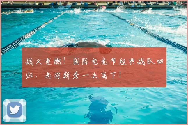 战火重燃!国际电竞节经典战队回归,老将新秀一决高下!