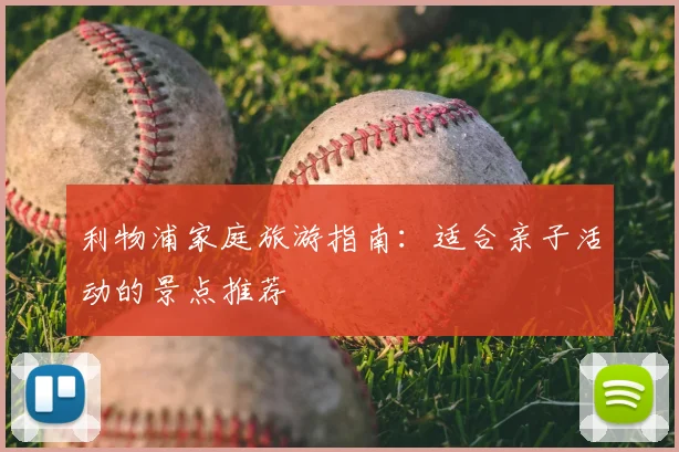 利物浦家庭旅游指南：适合亲子活动的景点推荐