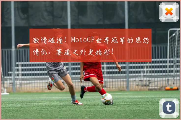 激情碰撞！MotoGP世界冠军的恩怨情仇，赛道之外更精彩！