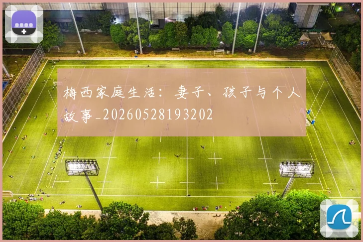 梅西家庭生活：妻子、孩子与个人故事_20260528193202