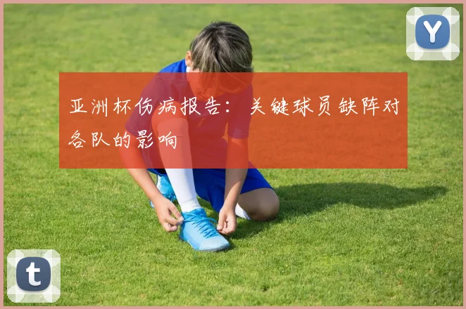 亚洲杯伤病报告:关键球员缺阵对各队的影响