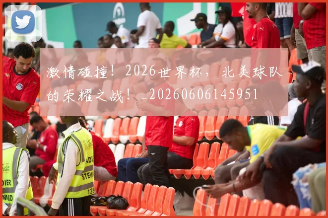 激情碰撞！2026世界杯，北美球队的荣耀之战！_20260606145951