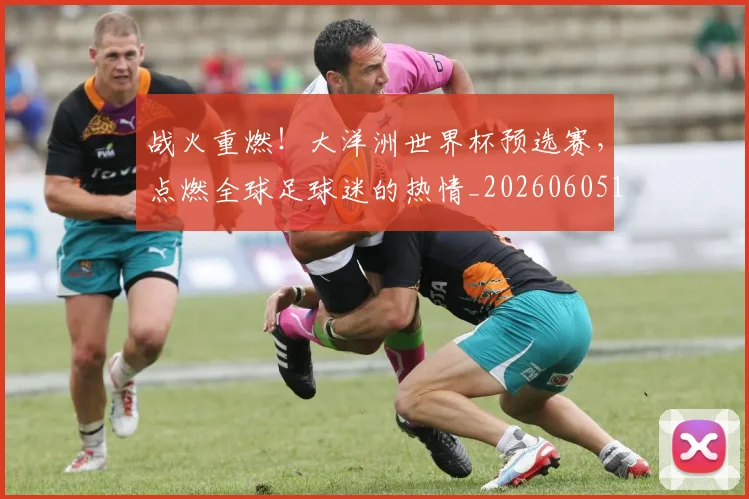 战火重燃！大洋洲世界杯预选赛，点燃全球足球迷的热情_20260605162944