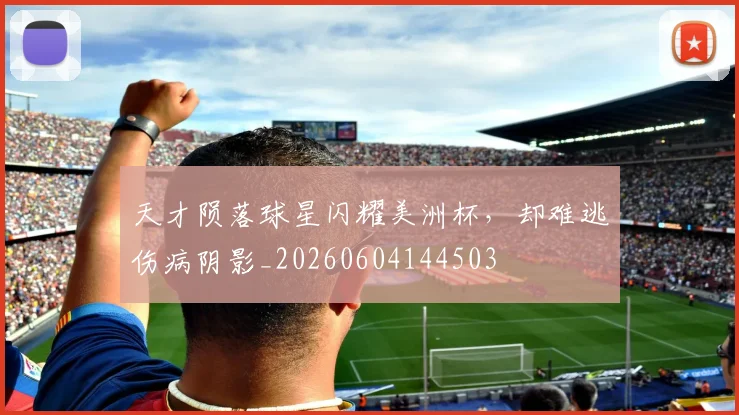 天才陨落球星闪耀美洲杯，却难逃伤病阴影_20260604144503