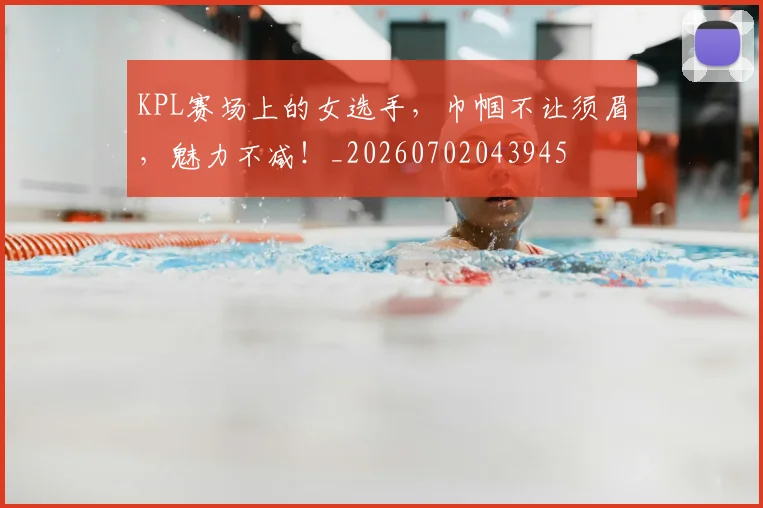 KPL赛场上的女选手，巾帼不让须眉，魅力不减！_20260702043945