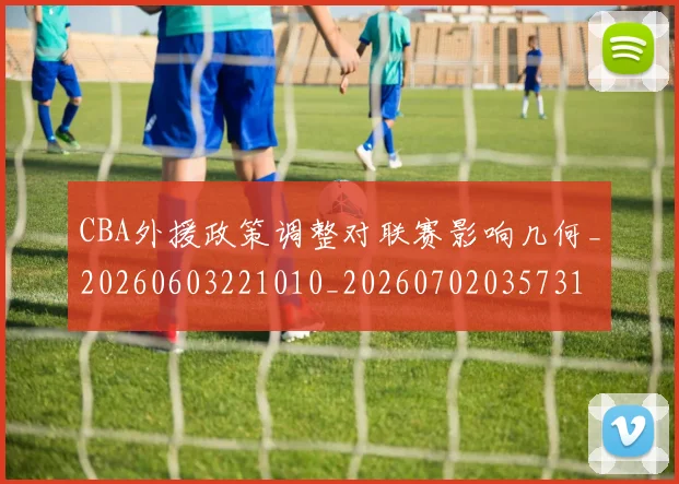 CBA外援政策调整对联赛影响几何_20260603221010_20260702035731