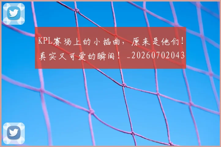 KPL赛场上的小插曲，原来是他们！真实又可爱的瞬间！_20260702043946