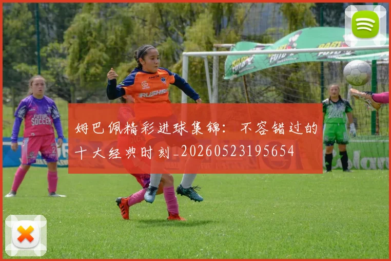 姆巴佩精彩进球集锦：不容错过的十大经典时刻_20260523195654