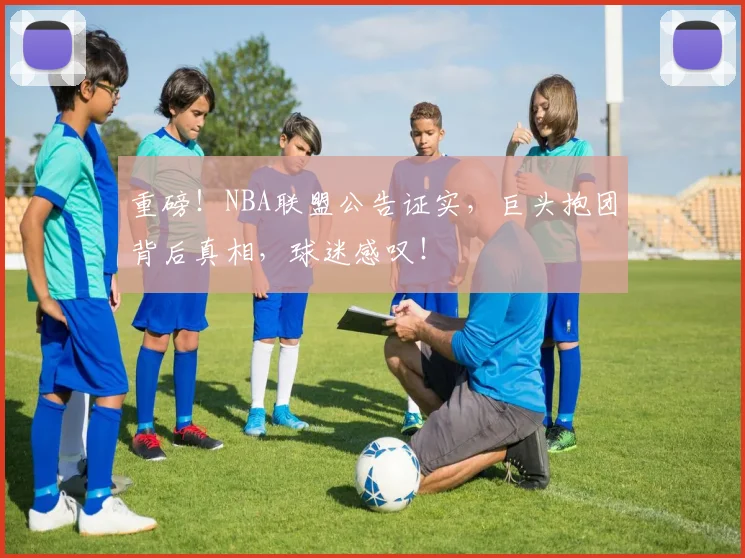 重磅！NBA联盟公告证实，巨头抱团背后真相，球迷感叹！