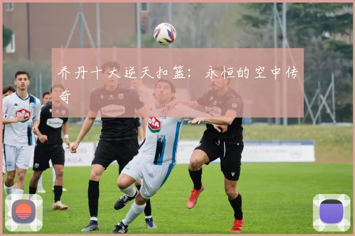 乔丹十大逆天扣篮：永恒的空中传奇