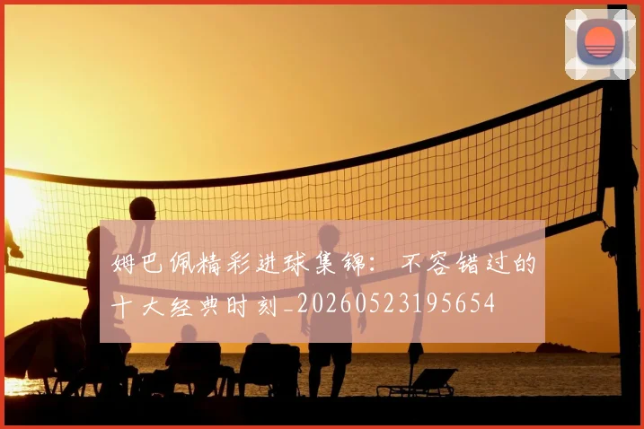 姆巴佩精彩进球集锦：不容错过的十大经典时刻_20260523195654