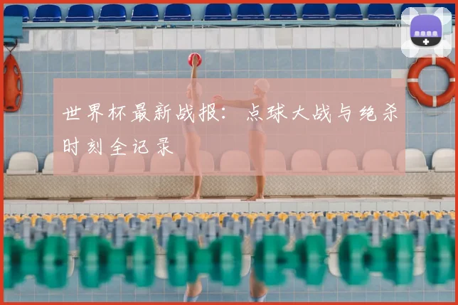 世界杯最新战报:点球大战与绝杀时刻全记录