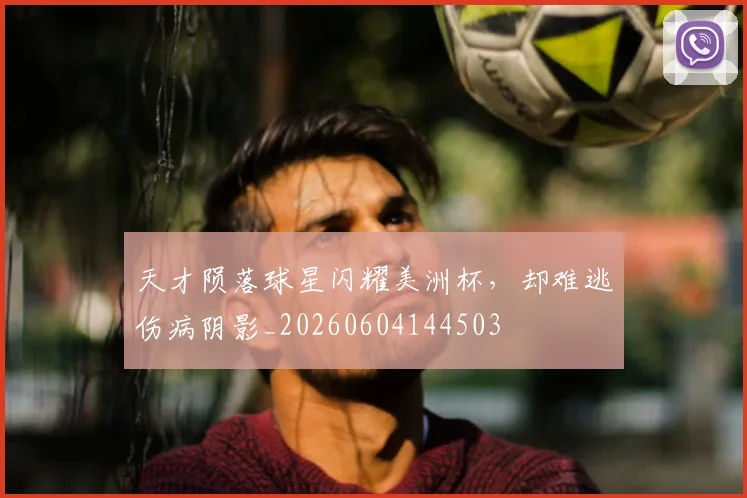 天才陨落球星闪耀美洲杯，却难逃伤病阴影_20260604144503