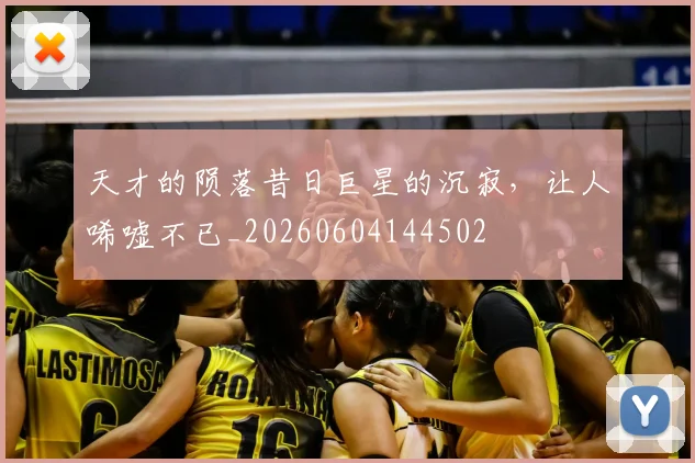 天才的陨落昔日巨星的沉寂，让人唏嘘不已_20260604144502