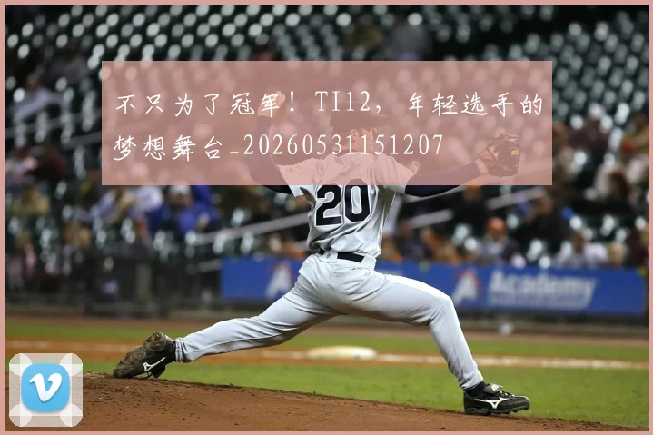 不只为了冠军！TI12，年轻选手的梦想舞台_20260531151207