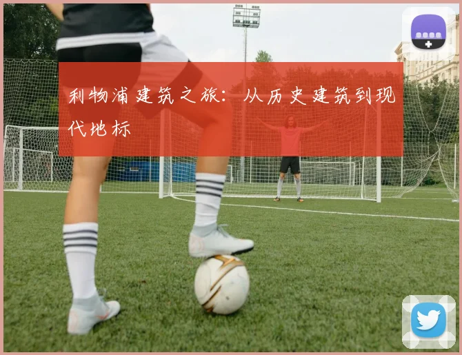 利物浦建筑之旅：从历史建筑到现代地标