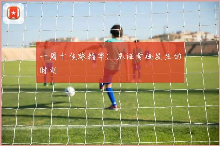 一周十佳球精华：见证奇迹发生的时刻